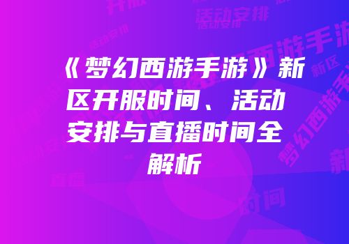《梦幻西游手游》新区开服时间、活动安排与直播时间全解析