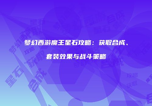 梦幻西游魔王星石攻略：获取合成、套装效果与战斗策略