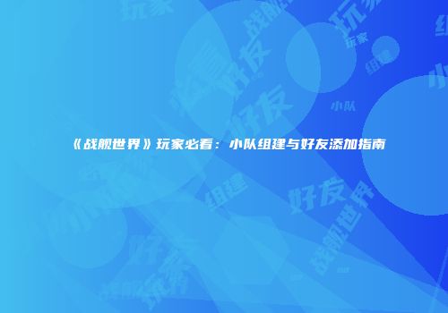 《战舰世界》玩家必看：小队组建与好友添加指南