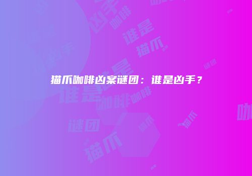 猫爪咖啡凶案谜团：谁是凶手？