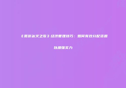 《页游冰火之歌》经济管理技巧：如何有效分配资源以增强实力