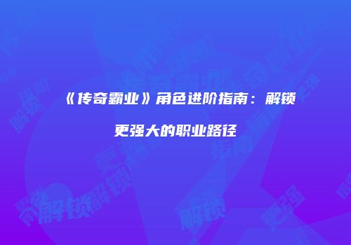 《传奇霸业》角色进阶指南：解锁更强大的职业路径