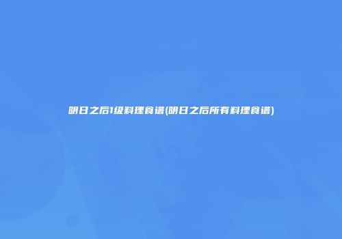 明日之后1级料理食谱(明日之后所有料理食谱)