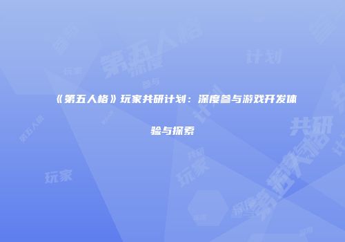 《第五人格》玩家共研计划：深度参与游戏开发体验与探索