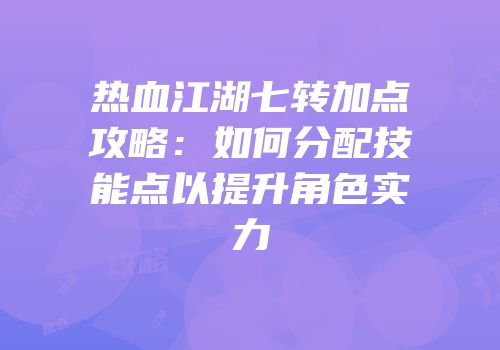 热血江湖七转加点攻略：如何分配技能点以提升角色实力