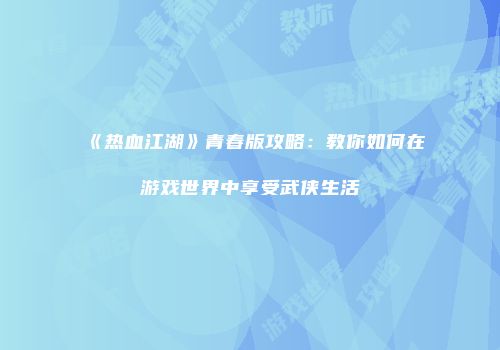 《热血江湖》青春版攻略：教你如何在游戏世界中享受武侠生活