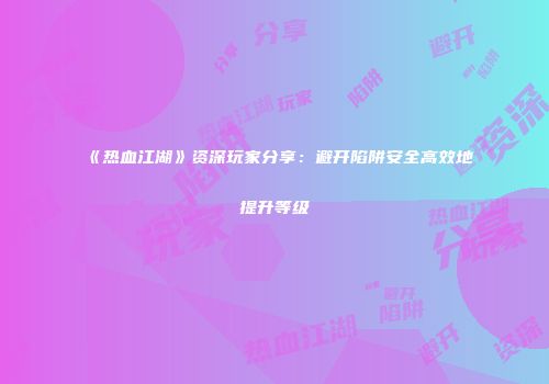 《热血江湖》资深玩家分享：避开陷阱安全高效地提升等级