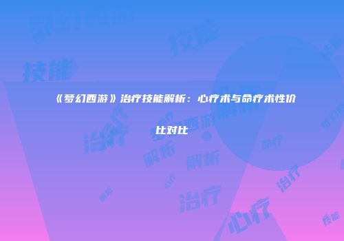 《梦幻西游》治疗技能解析：心疗术与命疗术性价比对比
