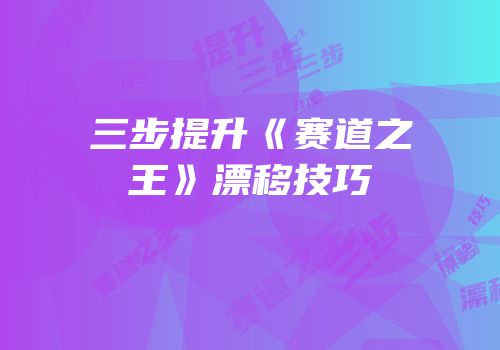 三步提升《赛道之王》漂移技巧