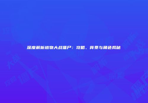 深度解析植物大战僵尸：攻略、背景与角色揭秘