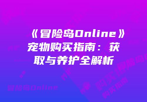《冒险岛Online》宠物购买指南：获取与养护全解析