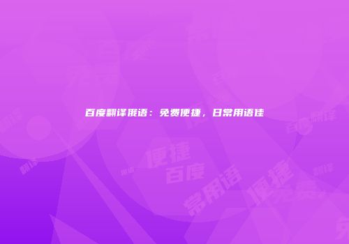 百度翻译俄语：免费便捷，日常用语佳