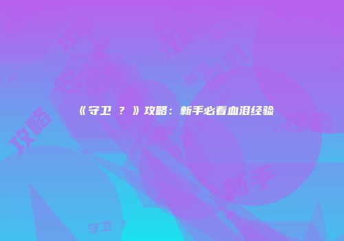 《守卫�？》攻略：新手必看血泪经验