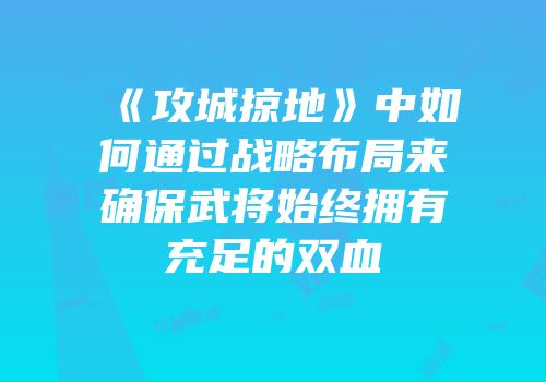 《攻城掠地》中如何通过战略布局来确保武将始终拥有充足的双血
