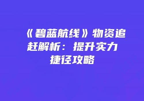《碧蓝航线》物资追赶解析：提升实力捷径攻略