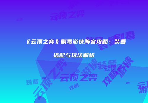 《云顶之弈》剧毒游侠阵容攻略：装备搭配与玩法解析