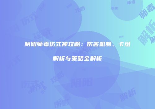 阴阳师毒伤式神攻略：伤害机制、卡组解析与策略全解析