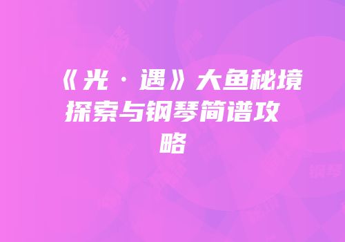 《光·遇》大鱼秘境探索与钢琴简谱攻略