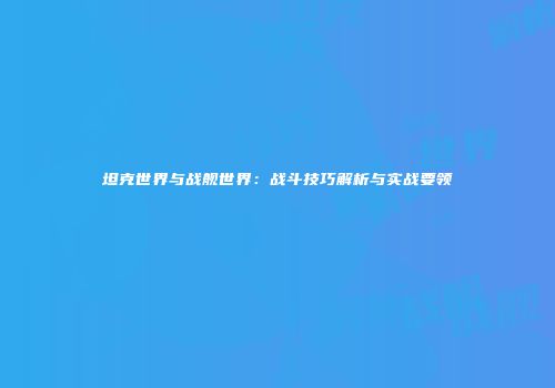 坦克世界与战舰世界：战斗技巧解析与实战要领