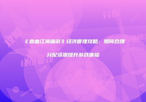 《热血江湖端游》经济管理攻略：如何合理分配资源提升游戏体验