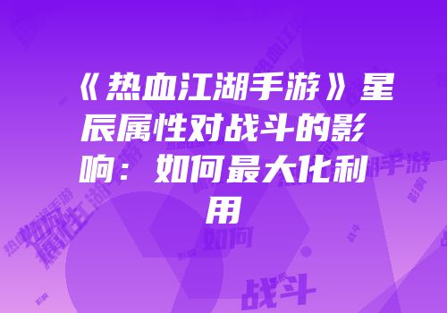 《热血江湖手游》星辰属性对战斗的影响：如何最大化利用