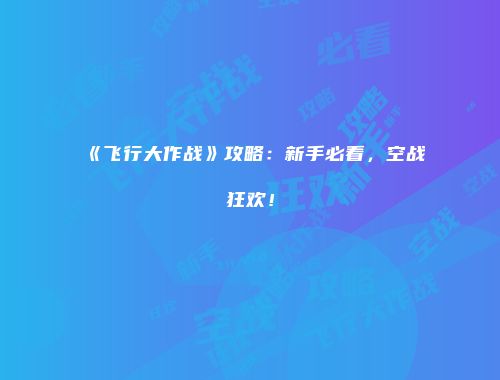 《飞行大作战》攻略:新手必看,空战狂欢!