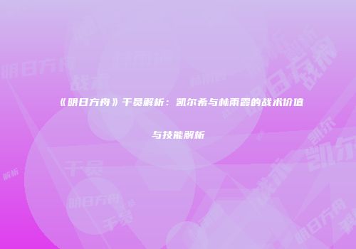 《明日方舟》干员解析：凯尔希与林雨霞的战术价值与技能解析