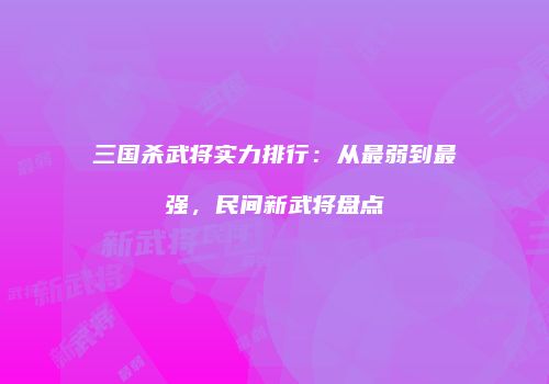 三国杀武将实力排行：从最弱到最强，民间新武将盘点