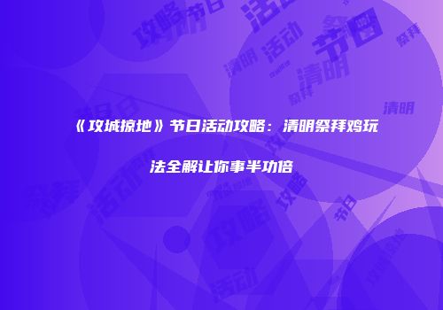 《攻城掠地》节日活动攻略：清明祭拜鸡玩法全解让你事半功倍