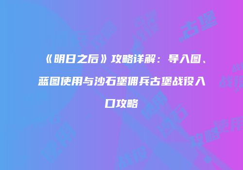 《明日之后》攻略详解：导入图、蓝图使用与沙石堡佣兵古堡战役入口攻略