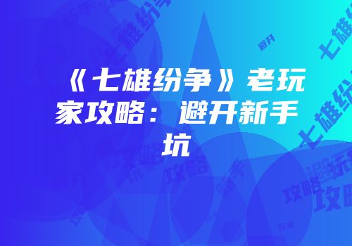 《七雄纷争》老玩家攻略：避开新手坑