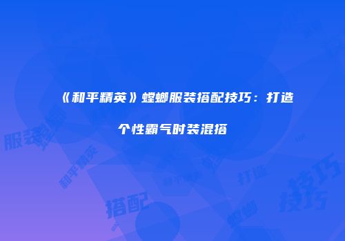 《和平精英》螳螂服装搭配技巧：打造个性霸气时装混搭