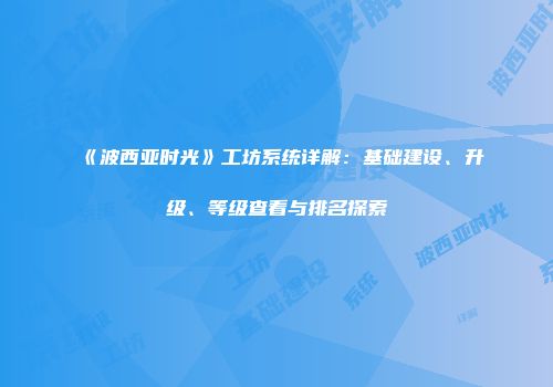 《波西亚时光》工坊系统详解：基础建设、升级、等级查看与排名探索