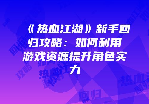 《热血江湖》新手回归攻略：如何利用游戏资源提升角色实力