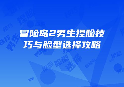 冒险岛2男生捏脸技巧与脸型选择攻略