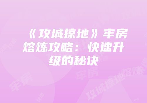 《攻城掠地》牢房熔炼攻略:快速升级的秘诀