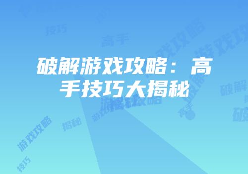 破解游戏攻略：高手技巧大揭秘