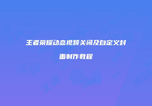 王者荣耀动态视频关闭及自定义封面制作教程