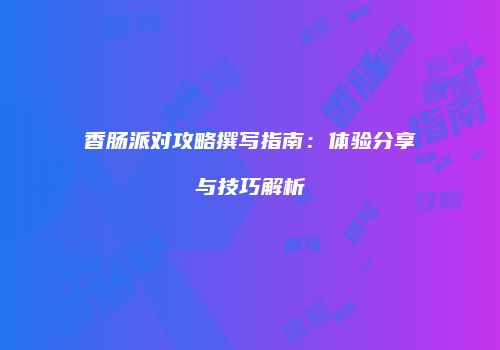 香肠派对攻略撰写指南：体验分享与技巧解析