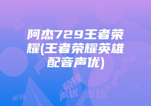 阿杰729王者荣耀(王者荣耀英雄配音声优)