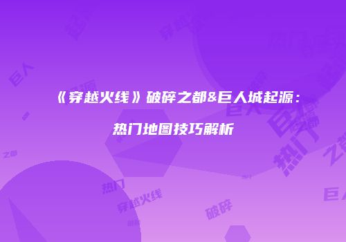 《穿越火线》破碎之都&巨人城起源：热门地图技巧解析