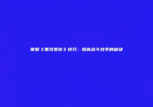 掌握《墨攻页游》技巧：提高战斗效率的秘诀
