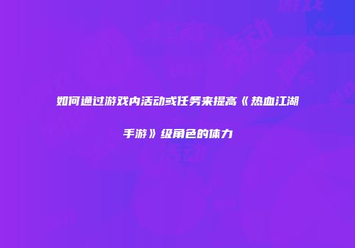 如何通过游戏内活动或任务来提高《热血江湖手游》级角色的体力