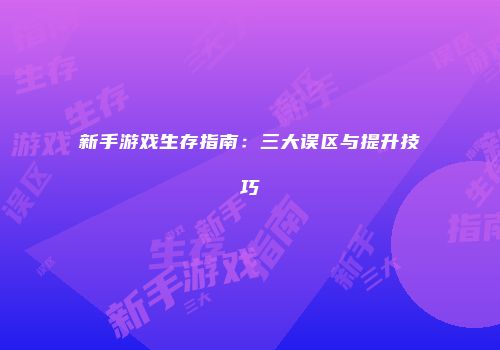 新手游戏生存指南：三大误区与提升技巧