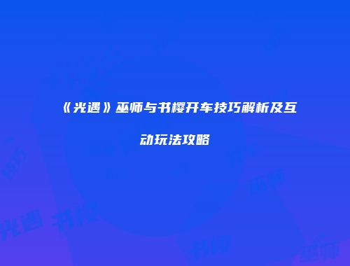 《光遇》巫师与书樱开车技巧解析及互动玩法攻略
