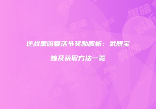 逆战黑暗复活节奖励解析：武器宝箱及获取方法一览