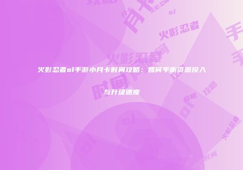 火影忍者ol手游小月卡时间攻略:如何平衡资源投入与升级速度