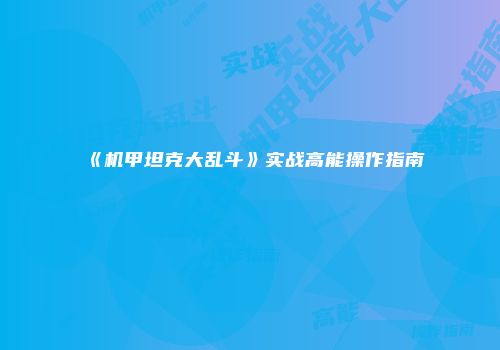 《机甲坦克大乱斗》实战高能操作指南