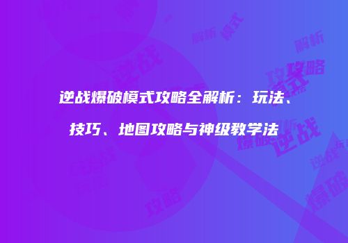 逆战爆破模式攻略全解析：玩法、技巧、地图攻略与神级教学法