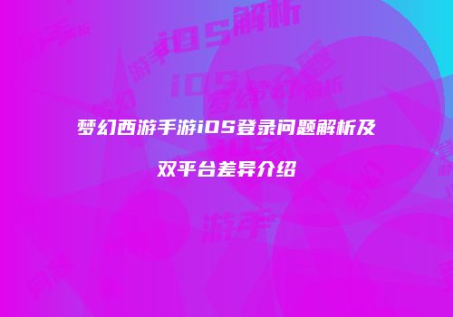 梦幻西游手游iOS登录问题解析及双平台差异介绍